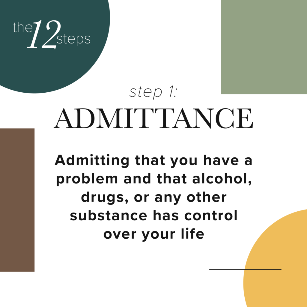 step 1: admittance, Admitting that you have a problem, and that alcohol, drugs or any other substance has control over your life.