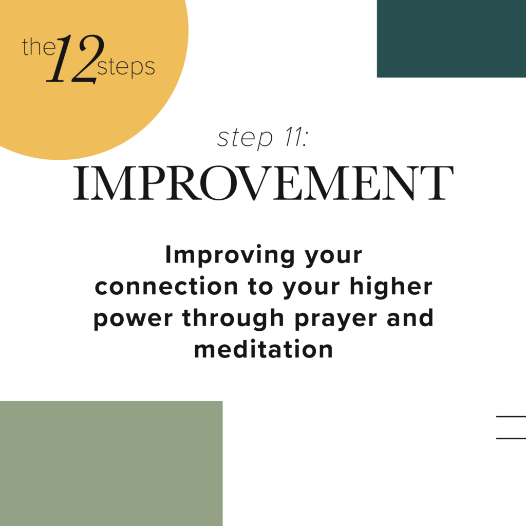 step 11: improvement- Improving your connection to your higher power through prayer and meditation.