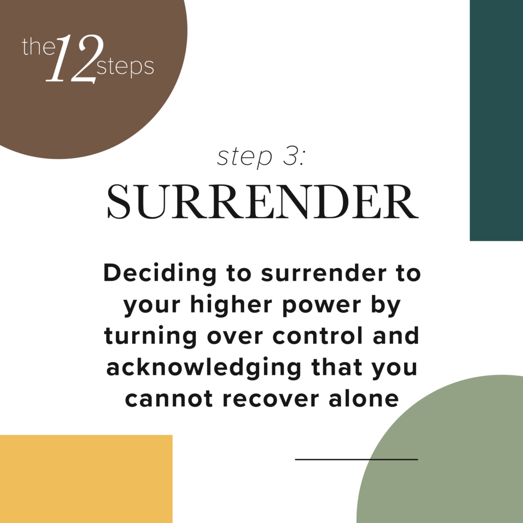Step 3 - surrender- Deciding to surrender to your higher power by turning over control and acknowledging that you cannot recover alone.
