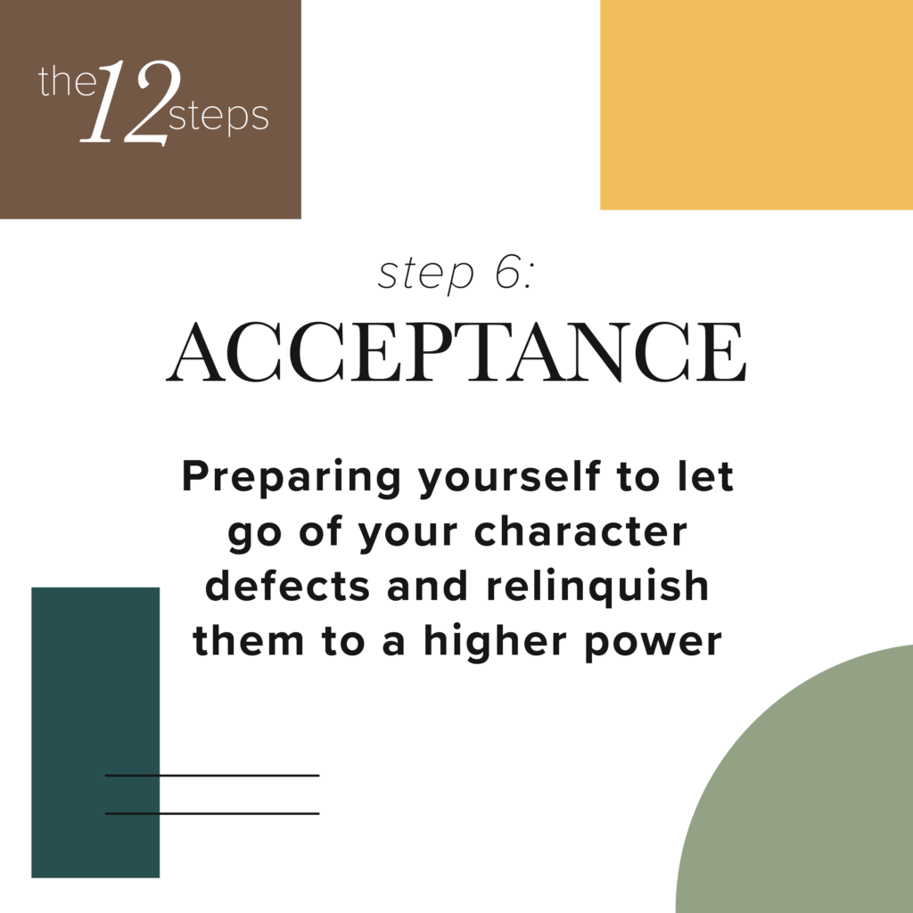 step 6: acceptance- Preparing yourself to let go of your character defects and relinquish them to a higher power.