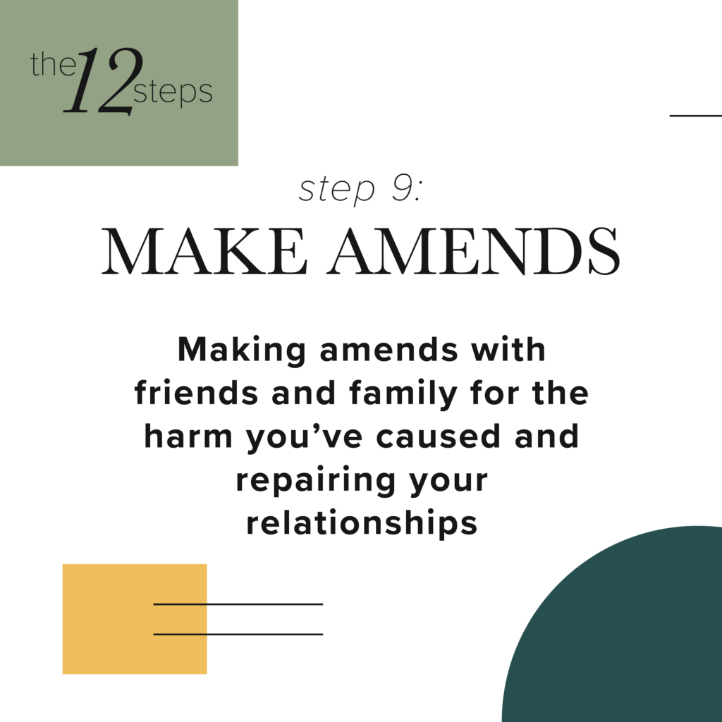step 9: make amends - Making amends with friends and family for the harm you've caused and repairing your relationships.
